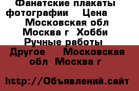 Фанатские плакаты, фотографии. › Цена ­ 200 - Московская обл., Москва г. Хобби. Ручные работы » Другое   . Московская обл.,Москва г.